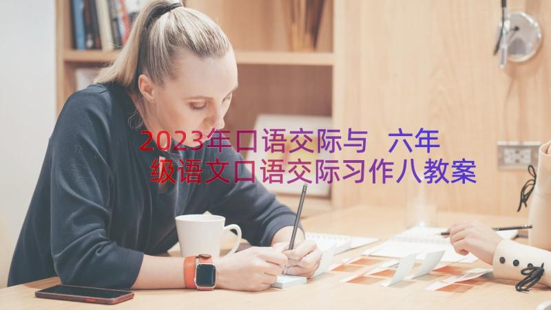 2023年口语交际与 六年级语文口语交际习作八教案(实用6篇)