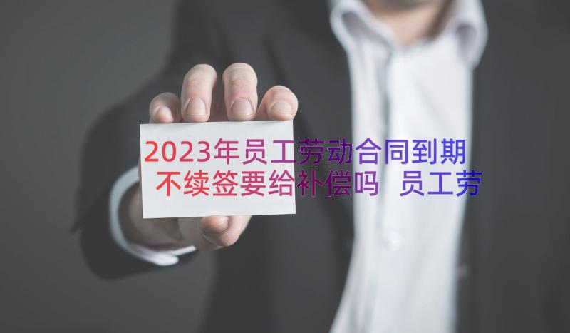 2023年员工劳动合同到期不续签要给补偿吗 员工劳动合同(精选16篇)