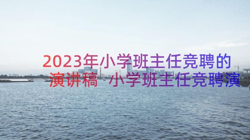 2023年小学班主任竞聘的演讲稿 小学班主任竞聘演讲稿(汇总10篇)