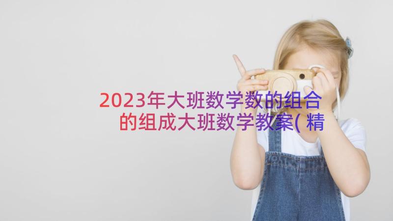 2023年大班数学数的组合 的组成大班数学教案(精选17篇)