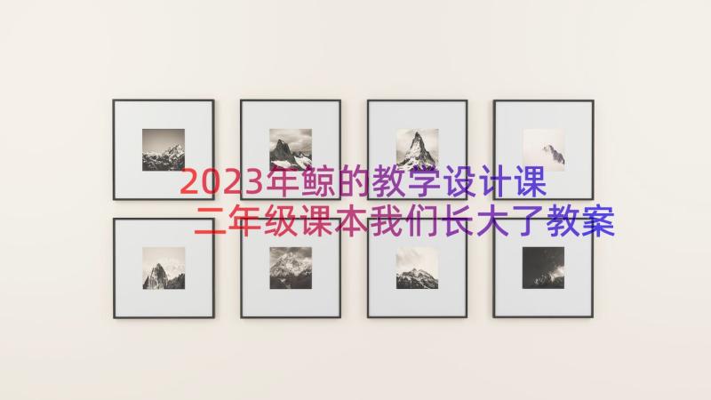 2023年鲸的教学设计课 二年级课本我们长大了教案设计(实用16篇)