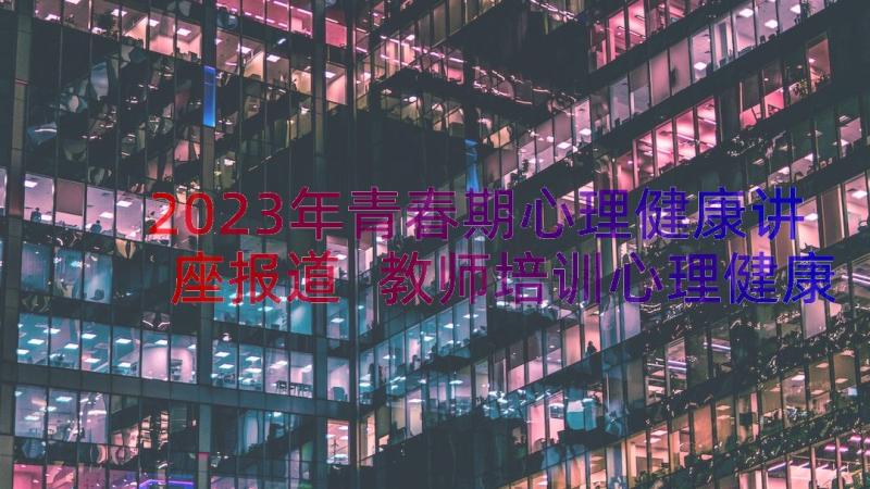 2023年青春期心理健康讲座报道 教师培训心理健康教育讲座简报(精选8篇)