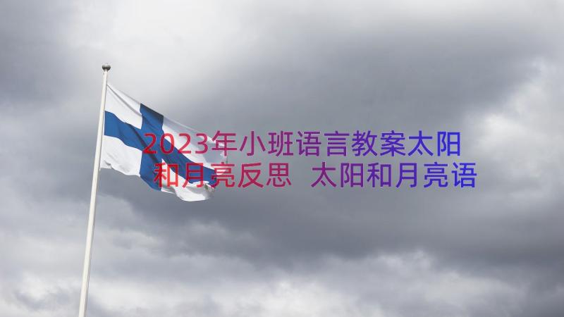 2023年小班语言教案太阳和月亮反思 太阳和月亮语言教案(优质18篇)