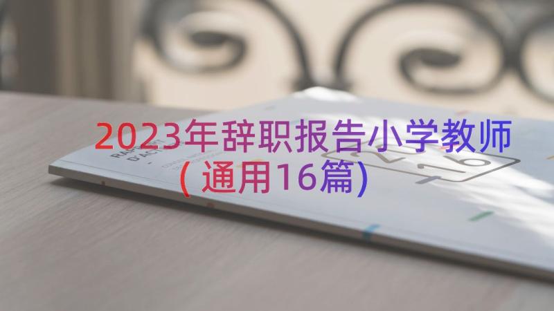 2023年辞职报告小学教师(通用16篇)