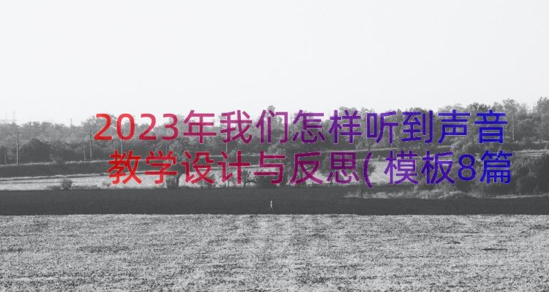 2023年我们怎样听到声音教学设计与反思(模板8篇)