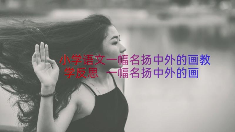 小学语文一幅名扬中外的画教学反思 一幅名扬中外的画教学反思(通用8篇)