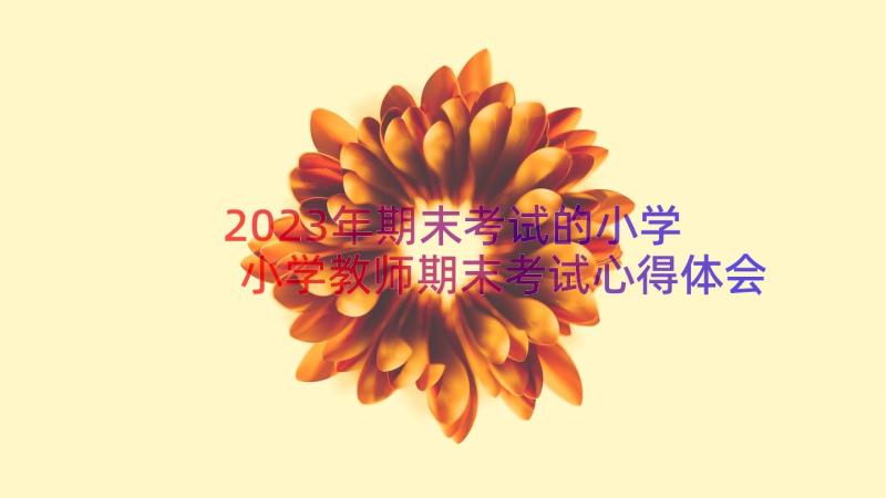 2023年期末考试的小学 小学教师期末考试心得体会(模板10篇)