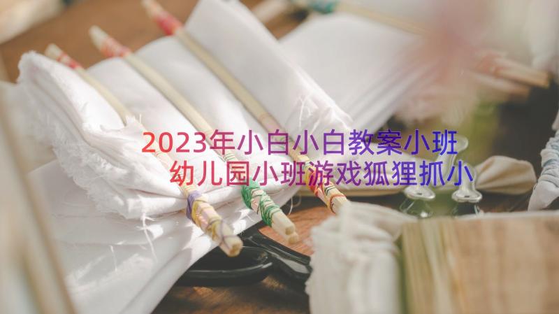 2023年小白小白教案小班 幼儿园小班游戏狐狸抓小白兔的教案(优质6篇)