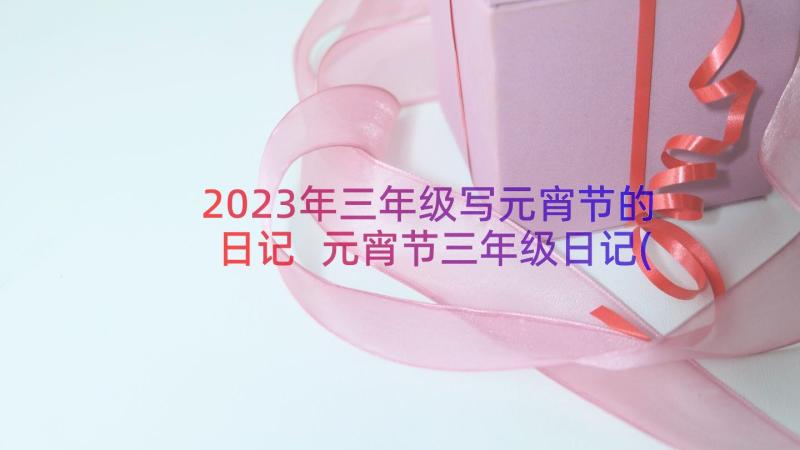 2023年三年级写元宵节的日记 元宵节三年级日记(精选18篇)