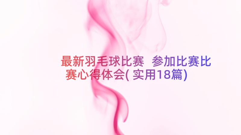 最新羽毛球比赛 参加比赛比赛心得体会(实用18篇)