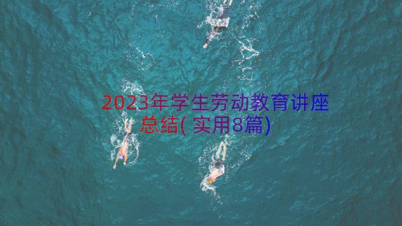 2023年学生劳动教育讲座总结(实用8篇)