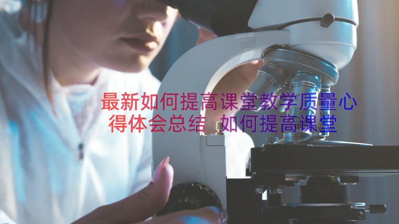 最新如何提高课堂教学质量心得体会总结 如何提高课堂教学能力心得体会(优秀8篇)