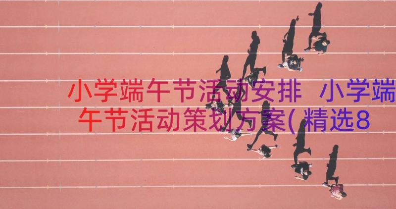 小学端午节活动安排 小学端午节活动策划方案(精选8篇)