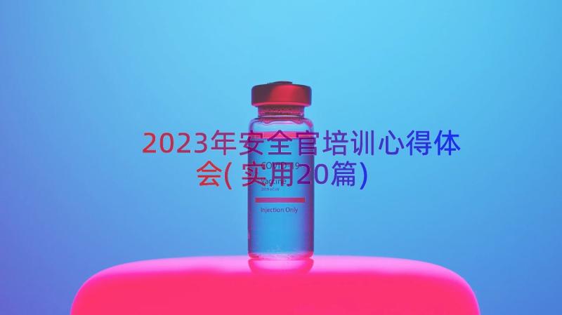 2023年安全官培训心得体会(实用20篇)