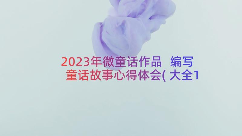 2023年微童话作品 编写童话故事心得体会(大全11篇)