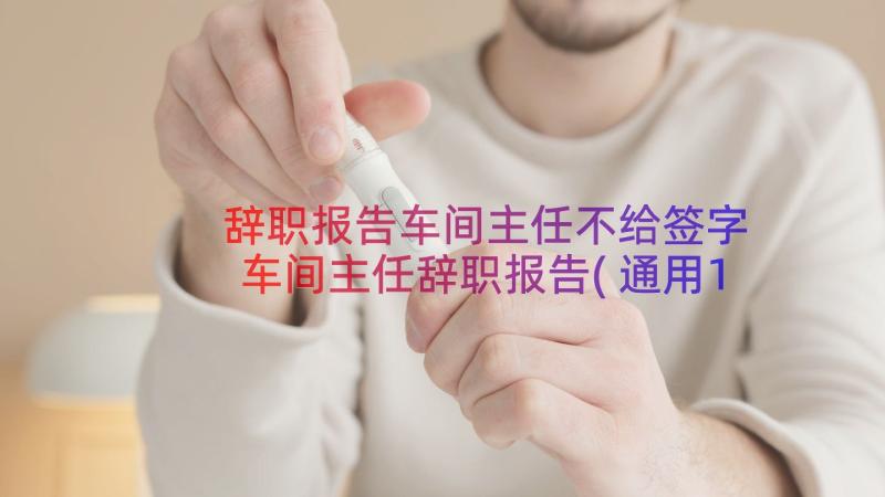 辞职报告车间主任不给签字 车间主任辞职报告(通用11篇)