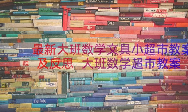 最新大班数学文具小超市教案及反思 大班数学超市教案(模板8篇)