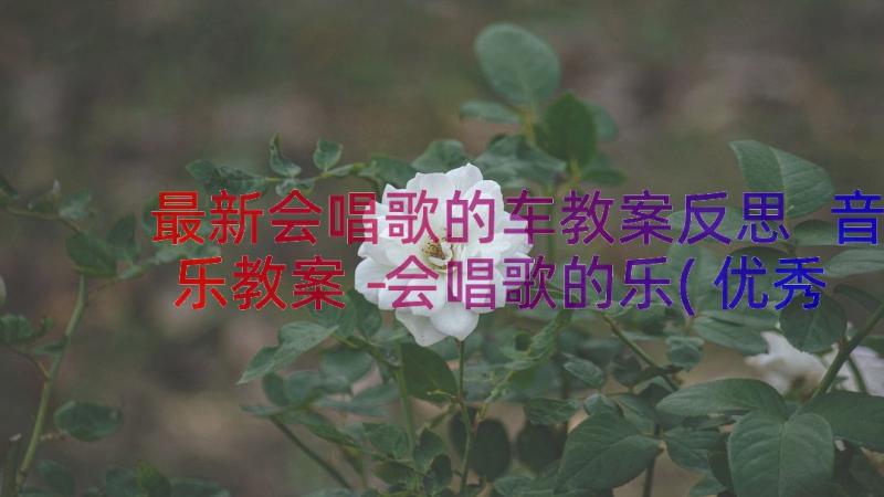 最新会唱歌的车教案反思 音乐教案－会唱歌的乐(优秀12篇)