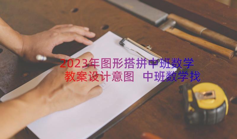 2023年图形搭拼中班数学教案设计意图 中班数学找图形教案(汇总9篇)