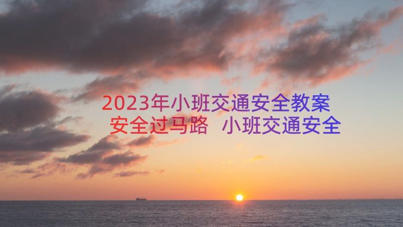 2023年小班交通安全教案安全过马路 小班交通安全教案(模板9篇)