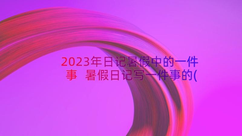 2023年日记暑假中的一件事 暑假日记写一件事的(精选14篇)