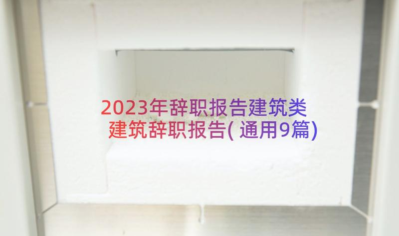 2023年辞职报告建筑类 建筑辞职报告(通用9篇)