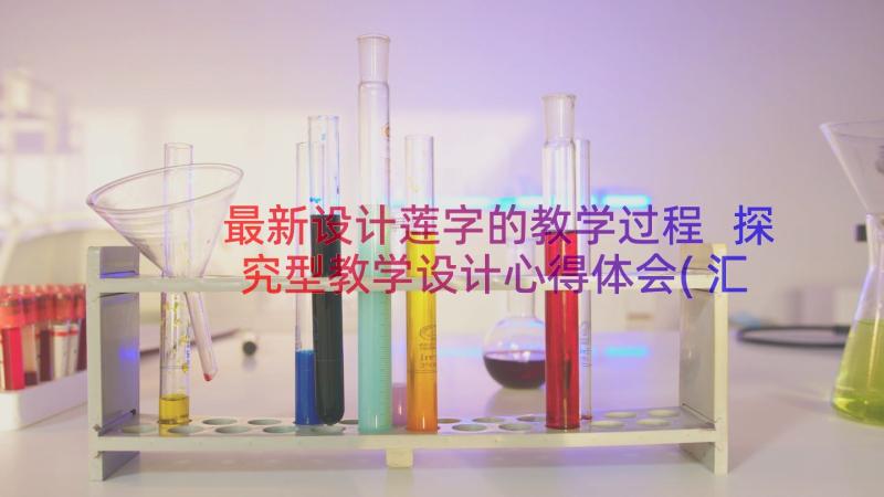 最新设计莲字的教学过程 探究型教学设计心得体会(汇总16篇)