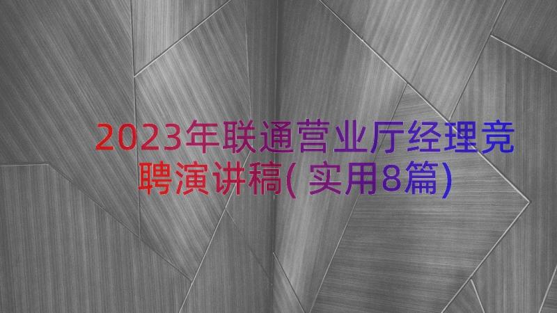 2023年联通营业厅经理竞聘演讲稿(实用8篇)