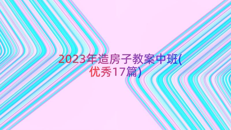 2023年造房子教案中班(优秀17篇)