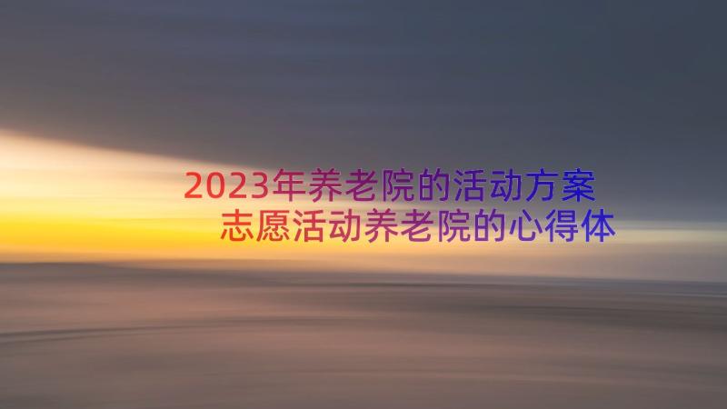 2023年养老院的活动方案 志愿活动养老院的心得体会(模板17篇)