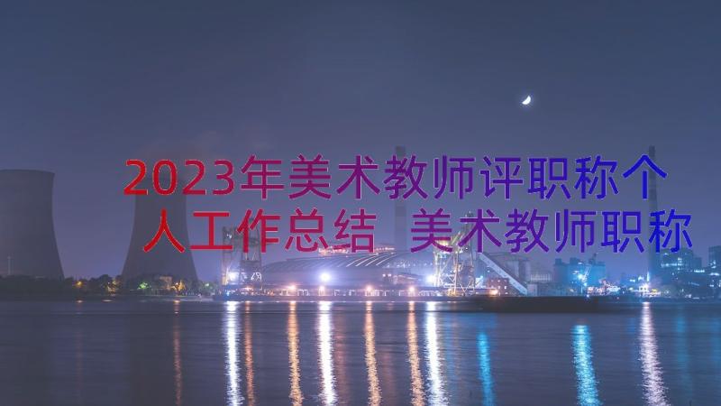 2023年美术教师评职称个人工作总结 美术教师职称评选述职报告(通用8篇)