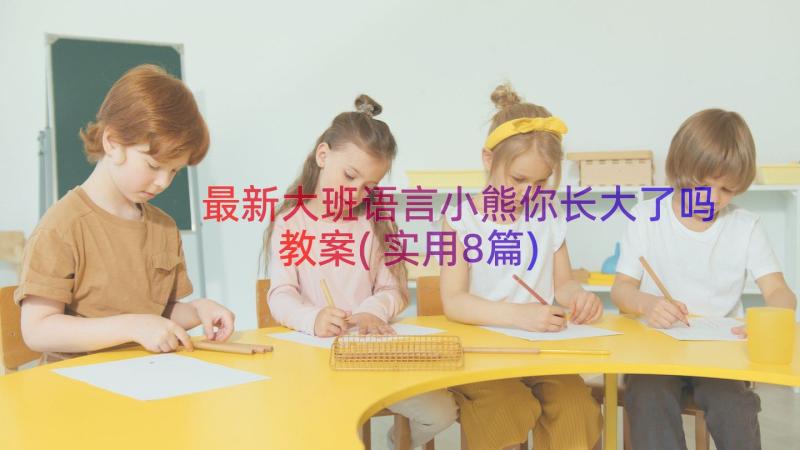 最新大班语言小熊你长大了吗教案(实用8篇)