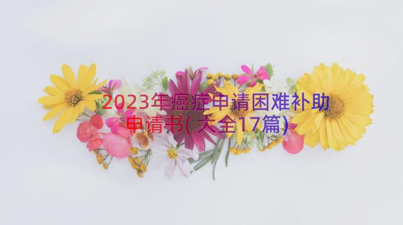 2023年癌症申请困难补助申请书(大全17篇)