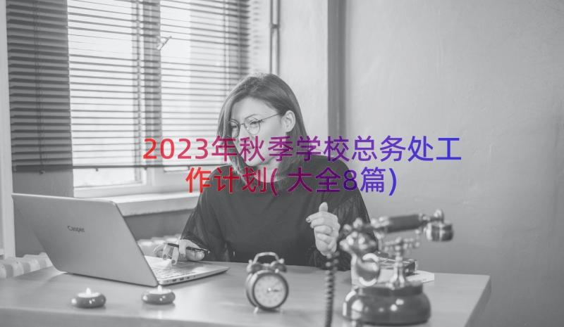 2023年秋季学校总务处工作计划(大全8篇)