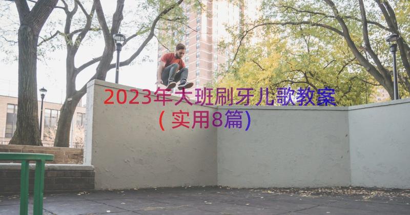 2023年大班刷牙儿歌教案(实用8篇)