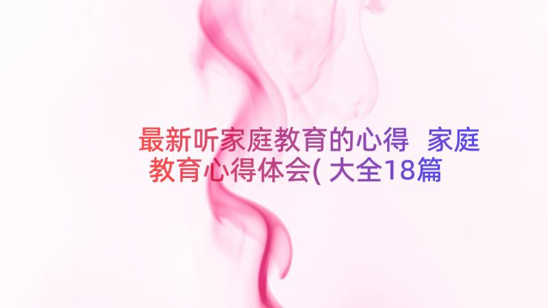 最新听家庭教育的心得 家庭教育心得体会(大全18篇)