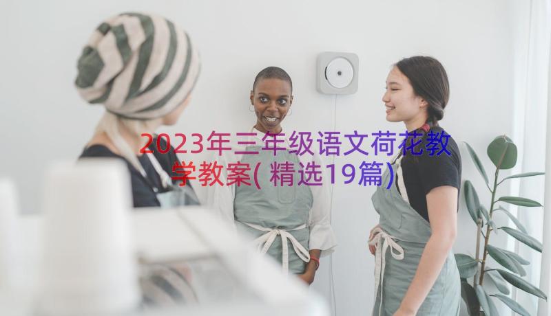 2023年三年级语文荷花教学教案(精选19篇)