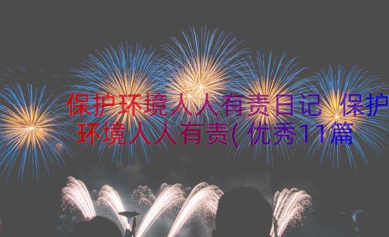 保护环境人人有责日记 保护环境人人有责(优秀11篇)