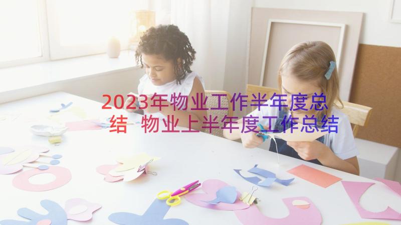 2023年物业工作半年度总结 物业上半年度工作总结(优质16篇)