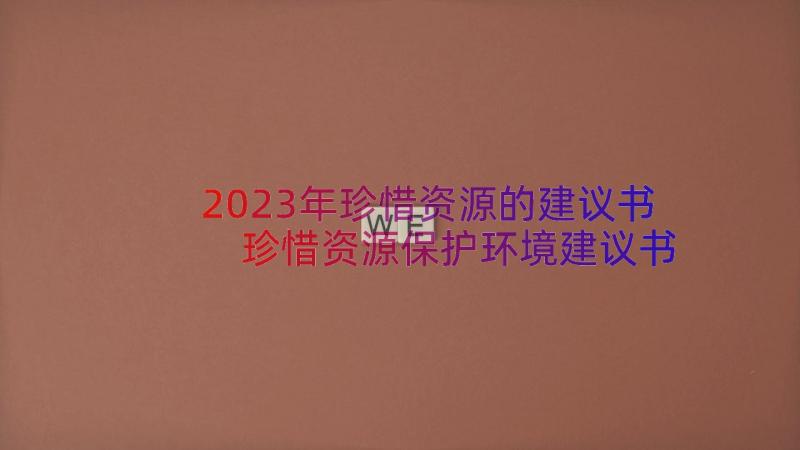 2023年珍惜资源的建议书 珍惜资源保护环境建议书(模板10篇)