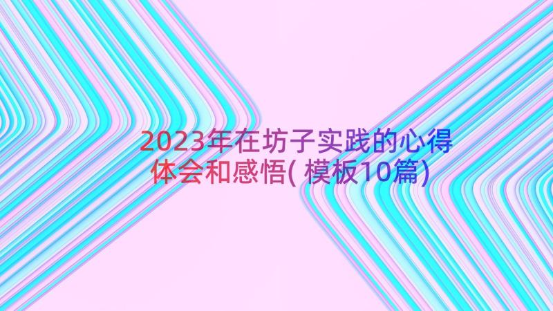 2023年在坊子实践的心得体会和感悟(模板10篇)