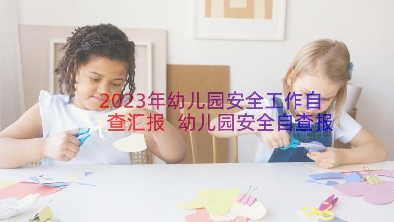 2023年幼儿园安全工作自查汇报 幼儿园安全自查报告(汇总11篇)