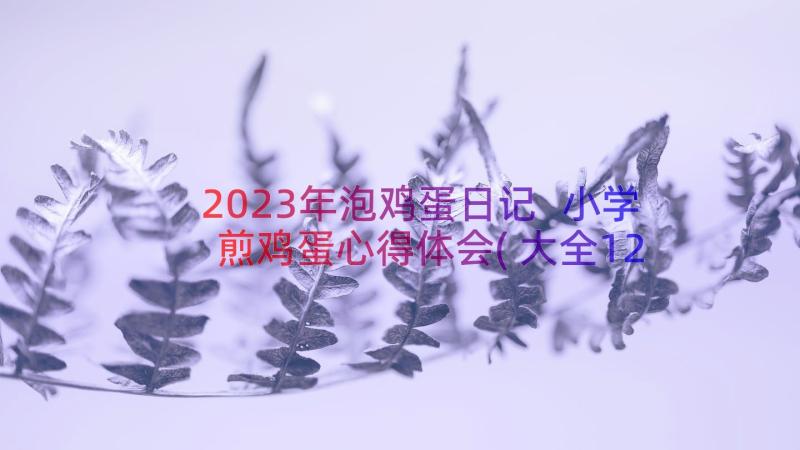 2023年泡鸡蛋日记 小学煎鸡蛋心得体会(大全12篇)