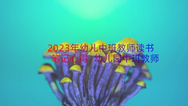 2023年幼儿中班教师读书笔记心得 幼儿园中班教师读书心得体会(优秀8篇)