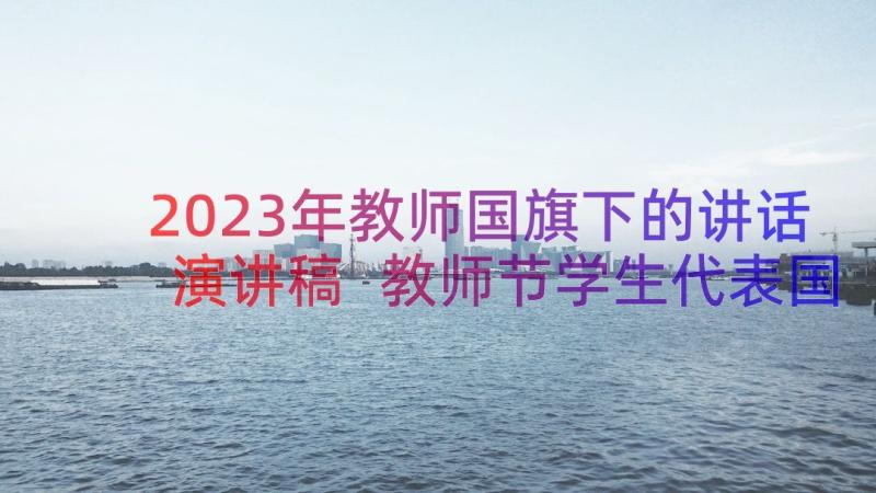 2023年教师国旗下的讲话演讲稿 教师节学生代表国旗下的讲话稿(大全10篇)