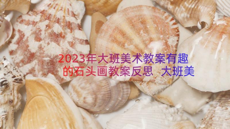 2023年大班美术教案有趣的石头画教案反思 大班美术活动有趣的石头画教案(大全19篇)