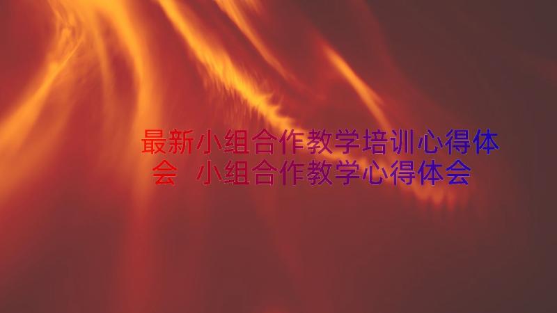 最新小组合作教学培训心得体会 小组合作教学心得体会(通用8篇)