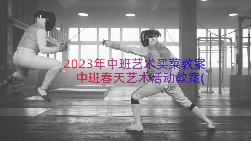 2023年中班艺术买菜教案 中班春天艺术活动教案(模板17篇)