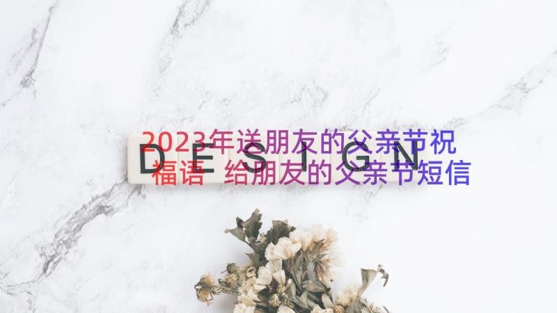 2023年送朋友的父亲节祝福语 给朋友的父亲节短信祝福语(模板8篇)