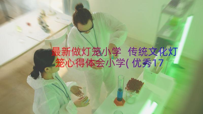 最新做灯笼小学 传统文化灯笼心得体会小学(优秀17篇)